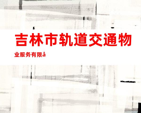 吉林市轨道交通物业服务有限公司